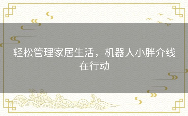 轻松管理家居生活，机器人小胖介线在行动