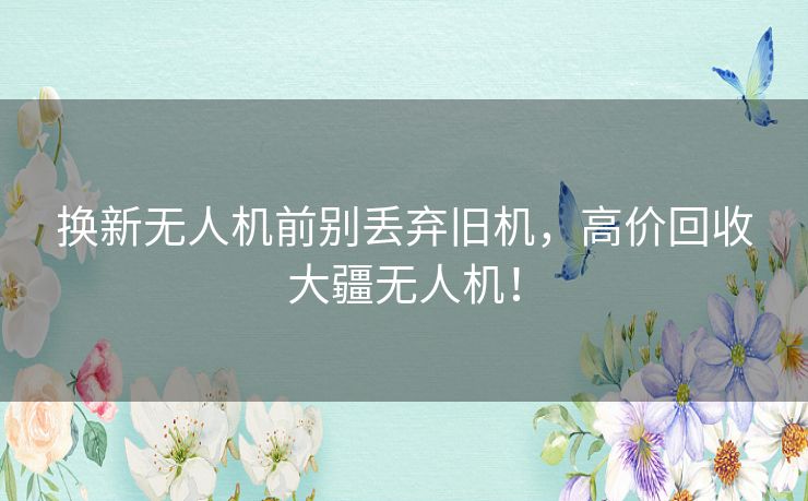 换新无人机前别丢弃旧机,高价回收大疆无人机! 换新无人机前别丢弃旧机,高价回收大疆无人机!