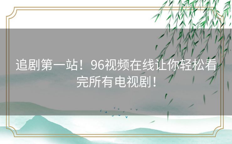 追剧第一站!96视频在线让你轻松看完所有电视剧! 追剧第一站!96视频在线让你轻松看完所有电视剧!