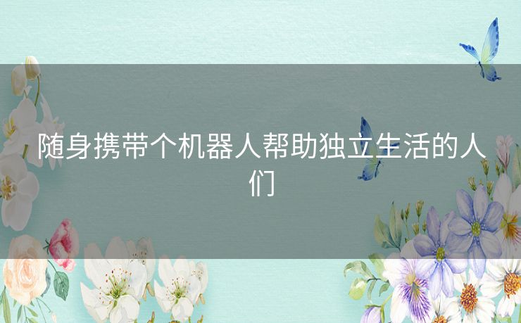 随身携带个机器人帮助独立生活的人们 随身携带个机器人帮助独立生活的人们