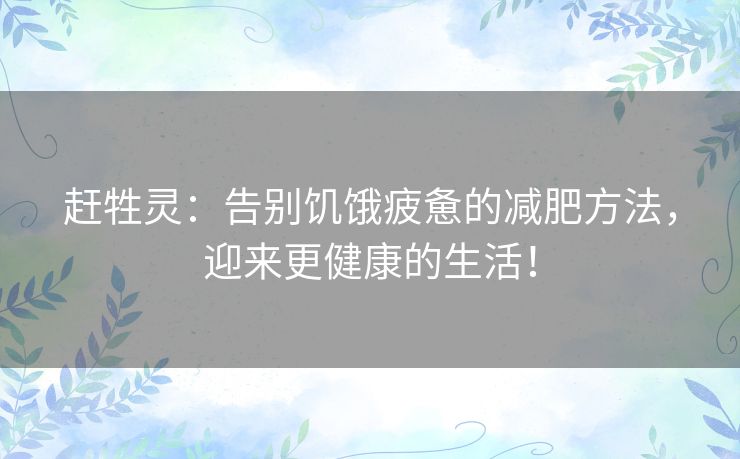 赶牲灵:告别饥饿疲惫的减肥方法,迎来更健康的生活! 赶牲灵:告别饥饿疲惫的减肥方法,迎来更健康的生活!