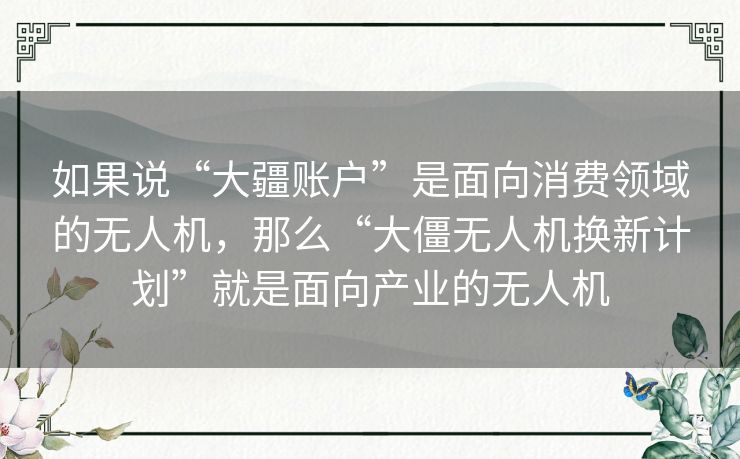 如果说“大疆账户”是面向消费领域的无人机,那么“大僵无人机换新计划”就是面向产业的无人机 如果说“大疆账户”是面向消费领域的无人机,那么“大僵无人机换新计划”就是面向产业的无人机