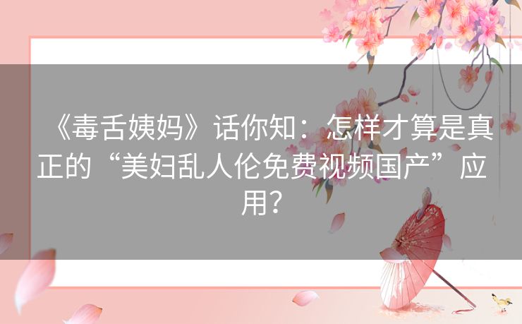 《毒舌姨妈》话你知：怎样才算是真正的“美妇乱人伦免费视频国产”应用？