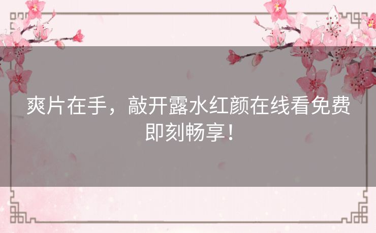 爽片在手,敲开露水红颜在线看免费即刻畅享! 爽片在手,敲开露水红颜在线看免费即刻畅享!