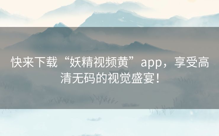 快来下载“妖精视频黄”app,享受高清无码的视觉盛宴! 快来下载“妖精视频黄”app,享受高清无码的视觉盛宴!