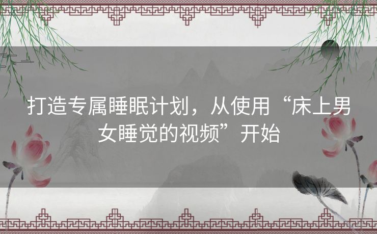 打造专属睡眠计划，从使用“床上男女睡觉的视频”开始