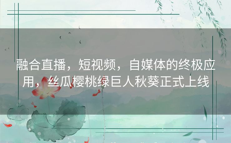 融合直播,短视频,自媒体的终极应用,丝瓜樱桃绿巨人秋葵正式上线 融合直播,短视频,自媒体的终极应用,丝瓜樱桃绿巨人秋葵正式上线