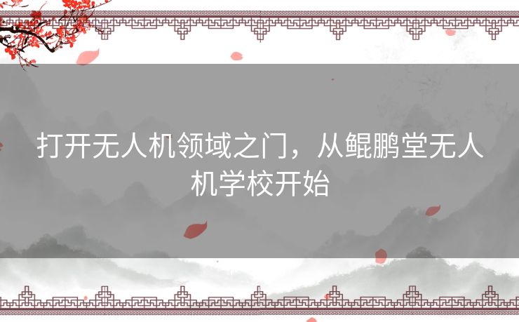 打开无人机领域之门,从鲲鹏堂无人机学校开始 打开无人机领域之门,从鲲鹏堂无人机学校开始