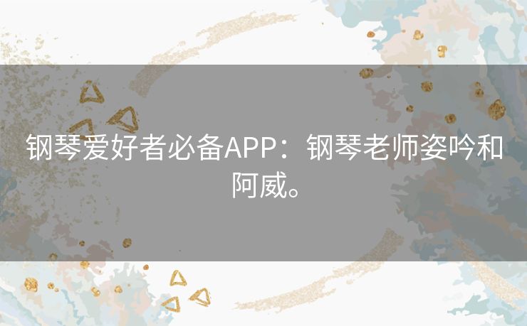 钢琴爱好者必备APP:钢琴老师姿吟和阿威。 钢琴爱好者必备APP:钢琴老师姿吟和阿威。