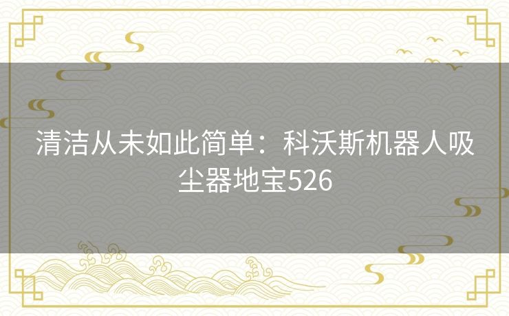 清洁从未如此简单:科沃斯机器人吸尘器地宝526 清洁从未如此简单:科沃斯机器人吸尘器地宝526