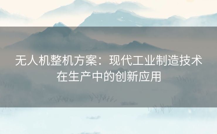 无人机整机方案:现代工业制造技术在生产中的创新应用 无人机整机方案:现代工业制造技术在生产中的创新应用
