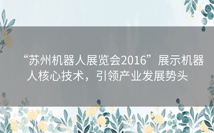“苏州机器人展览会2016”展示机器人核心技术,引领产业发展势头 “苏州机器人展览会2016”展示机器人核心技术,引领产业发展势头