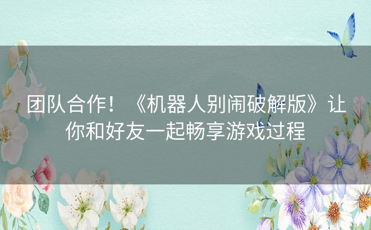 团队合作!《机器人别闹破解版》让你和好友一起畅享游戏过程 团队合作!《机器人别闹破解版》让你和好友一起畅享游戏过程
