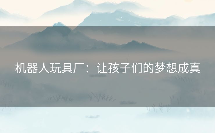 机器人玩具厂：让孩子们的梦想成真