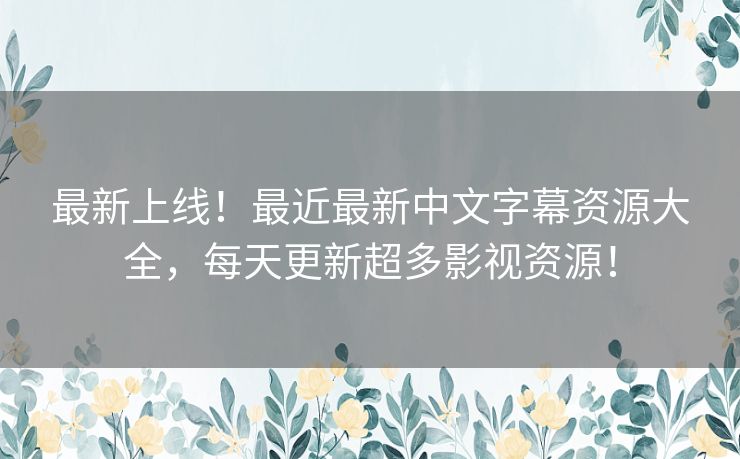 最新上线!最近最新中文字幕资源大全,每天更新超多影视资源! 最新上线!最近最新中文字幕资源大全,每天更新超多影视资源!