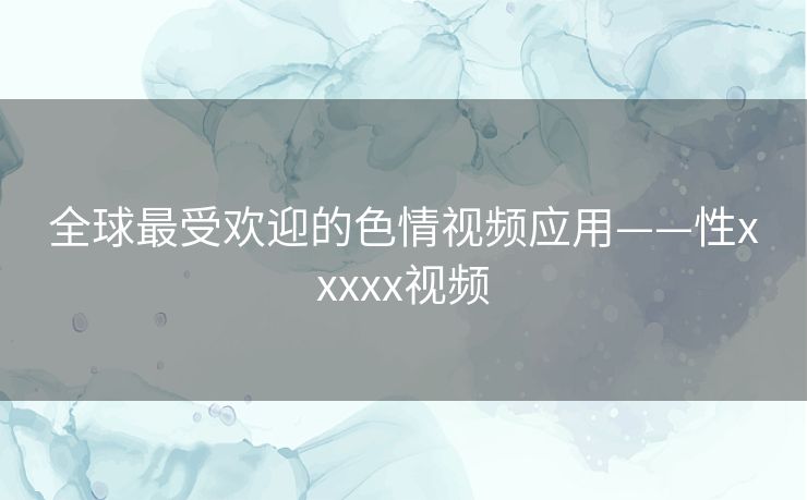 全球最受欢迎的色情视频应用——性xxxxx视频 全球最受欢迎的色情视频应用——性xxxxx视频