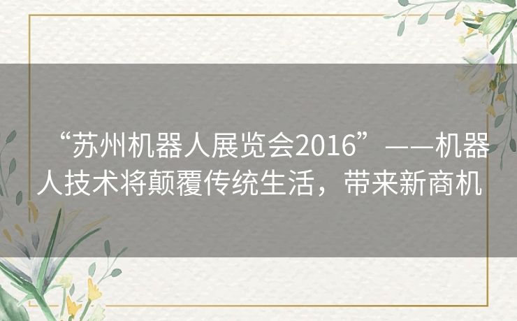 “苏州机器人展览会2016”——机器人技术将颠覆传统生活,带来新商机 “苏州机器人展览会2016”——机器人技术将颠覆传统生活,带来新商机