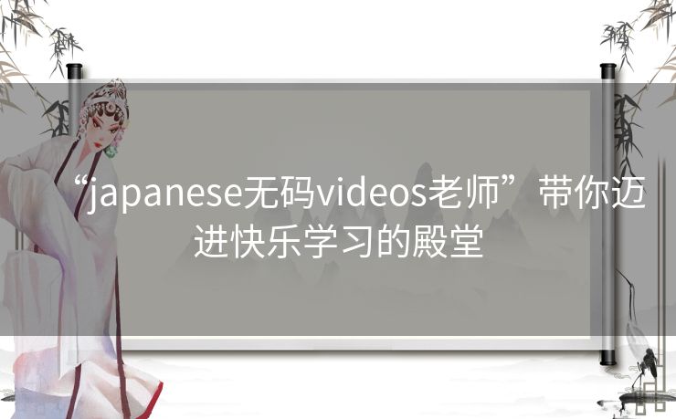 “japanese无码videos老师”带你迈进快乐学习的殿堂