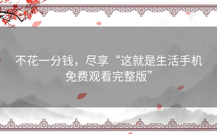 不花一分钱,尽享“这就是生活手机免费观看完整版” 不花一分钱,尽享“这就是生活手机免费观看完整版”