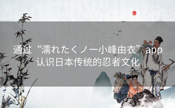 通过“濡れたくノ一小峰由衣”app认识日本传统的忍者文化 通过“濡れたくノ一小峰由衣”app认识日本传统的忍者文化