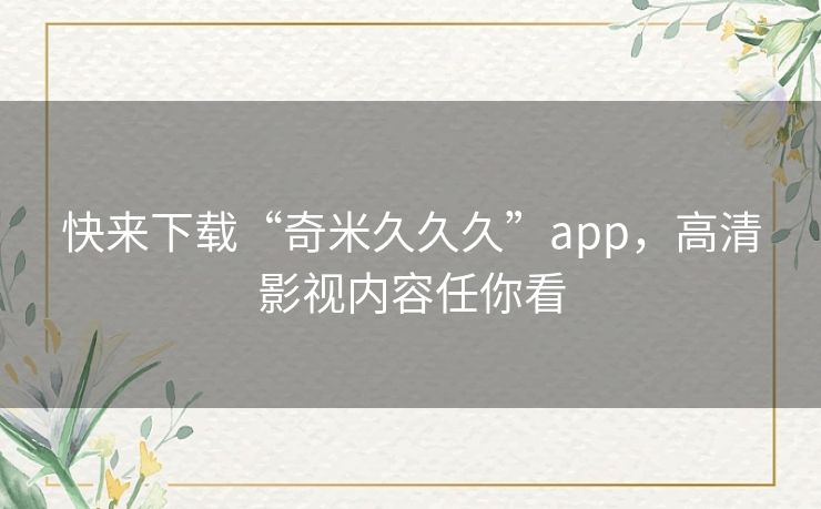 快来下载“奇米久久久”app，高清影视内容任你看