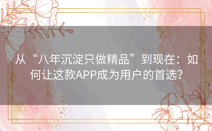 从“八年沉淀只做精品”到现在：如何让这款APP成为用户的首选？