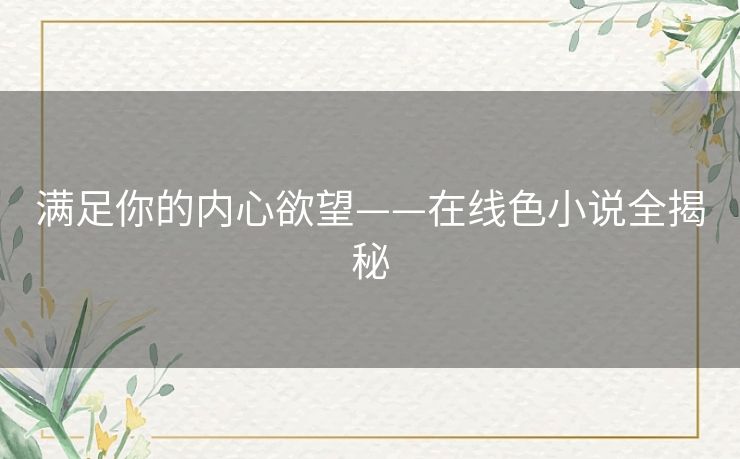 满足你的内心欲望——在线色小说全揭秘 满足你的内心欲望——在线色小说全揭秘