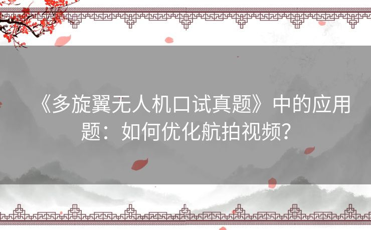 《多旋翼无人机口试真题》中的应用题:如何优化航拍视频? 《多旋翼无人机口试真题》中的应用题:如何优化航拍视频?