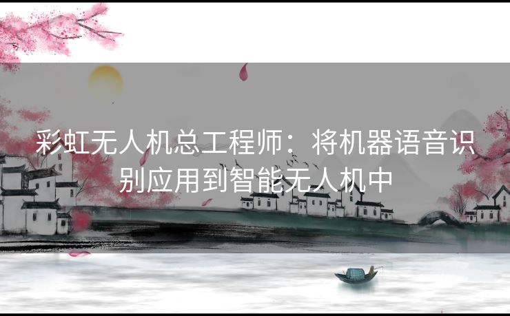 彩虹无人机总工程师：将机器语音识别应用到智能无人机中