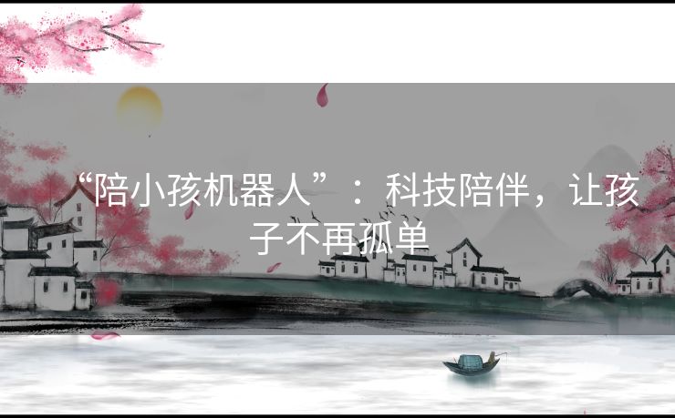 “陪小孩机器人”：科技陪伴，让孩子不再孤单