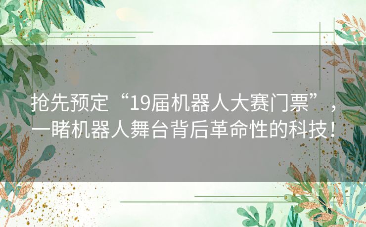 抢先预定“19届机器人大赛门票”,一睹机器人舞台背后革命性的科技! 抢先预定“19届机器人大赛门票”,一睹机器人舞台背后革命性的科技!