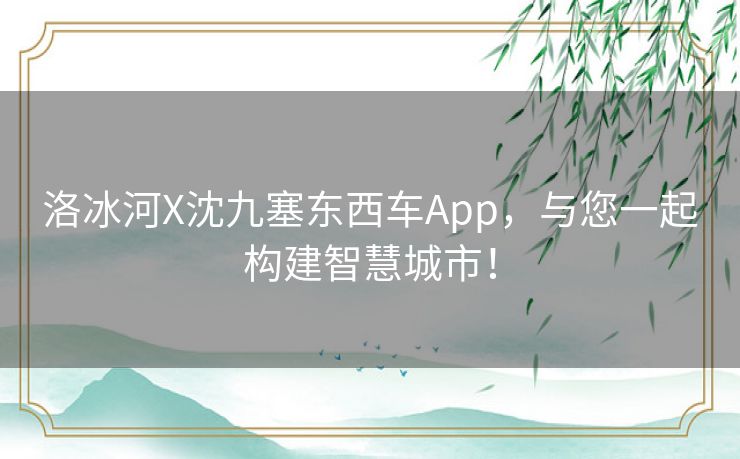 洛冰河X沈九塞东西车App，与您一起构建智慧城市！