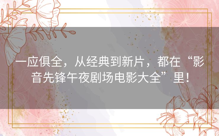 一应俱全，从经典到新片，都在“影音先锋午夜剧场电影大全”里！