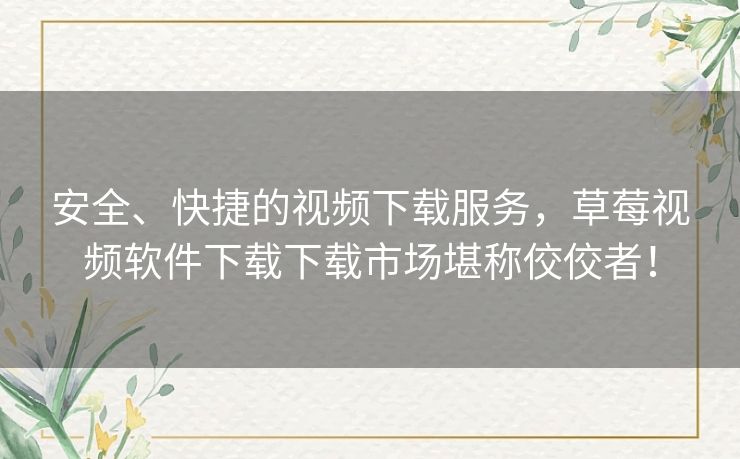 安全、快捷的视频下载服务,草莓视频软件下载下载市场堪称佼佼者! 安全、快捷的视频下载服务,草莓视频软件下载下载市场堪称佼佼者!