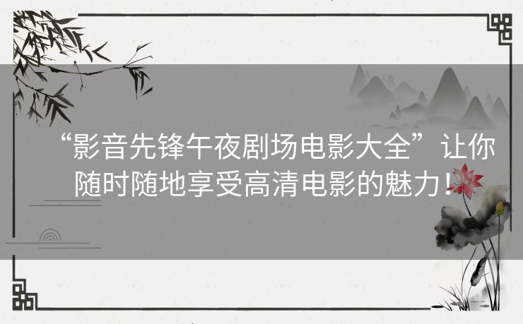 “影音先锋午夜剧场电影大全”让你随时随地享受高清电影的魅力! “影音先锋午夜剧场电影大全”让你随时随地享受高清电影的魅力!