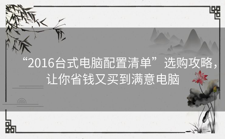 “2016台式电脑配置清单”选购攻略,让你省钱又买到满意电脑 “2016台式电脑配置清单”选购攻略,让你省钱又买到满意电脑