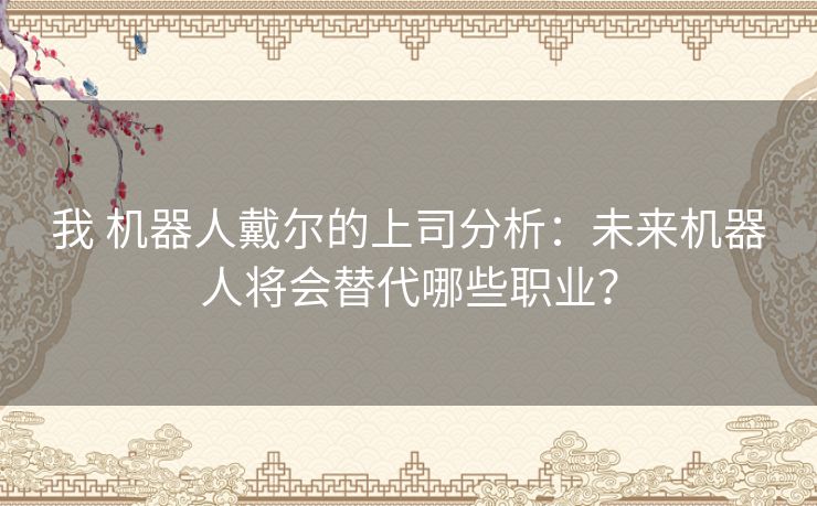 我 机器人戴尔的上司分析：未来机器人将会替代哪些职业？