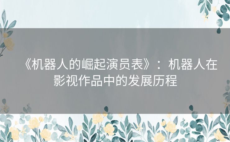 《机器人的崛起演员表》：机器人在影视作品中的发展历程