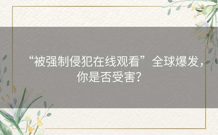 “被强制侵犯在线观看”全球爆发,你是否受害? “被强制侵犯在线观看”全球爆发,你是否受害?