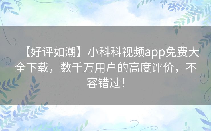 【好评如潮】小科科视频app免费大全下载,数千万用户的高度评价,不容错过! 【好评如潮】小科科视频app免费大全下载,数千万用户的高度评价,不容错过!