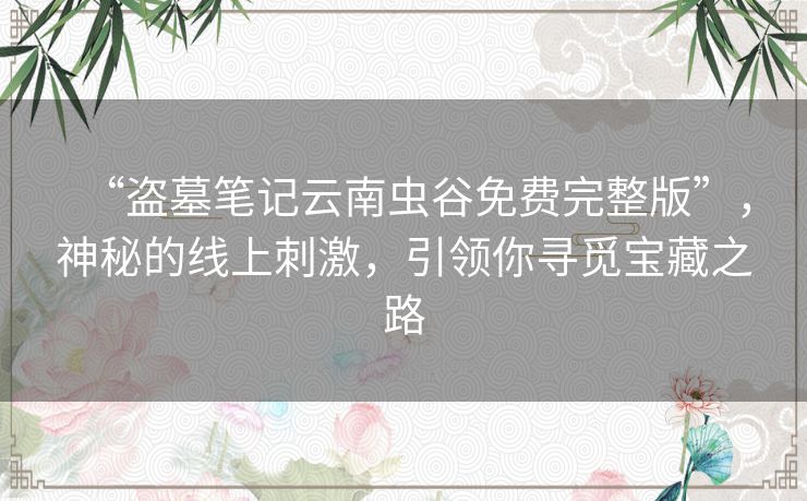 “盗墓笔记云南虫谷免费完整版”，神秘的线上刺激，引领你寻觅宝藏之路