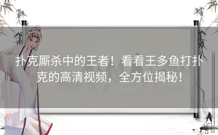 扑克厮杀中的王者!看看王多鱼打扑克的高清视频,全方位揭秘! 扑克厮杀中的王者!看看王多鱼打扑克的高清视频,全方位揭秘!