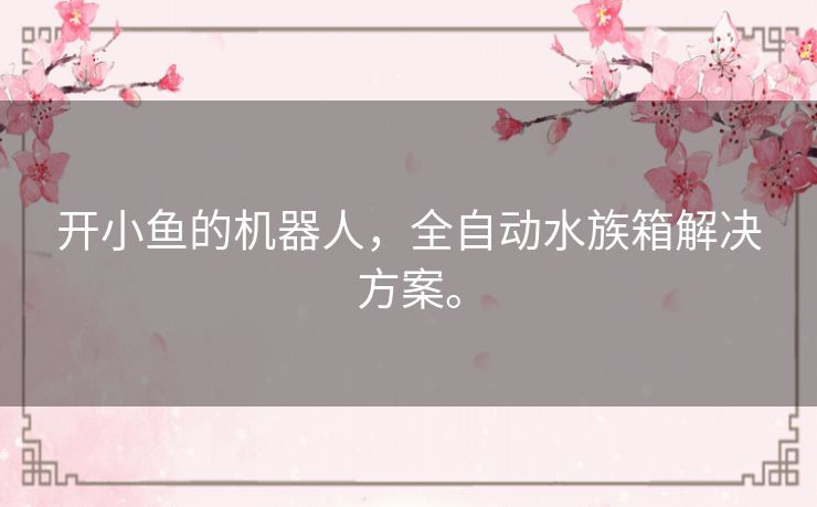 开小鱼的机器人,全自动水族箱解决方案。 开小鱼的机器人,全自动水族箱解决方案。