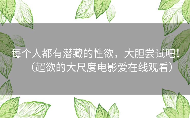 每个人都有潜藏的性欲,大胆尝试吧!(超欲的大尺度电影爱在线观看) 每个人都有潜藏的性欲,大胆尝试吧!(超欲的大尺度电影爱在线观看)