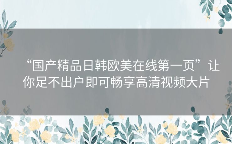 “国产精品日韩欧美在线第一页”让你足不出户即可畅享高清视频大片 “国产精品日韩欧美在线第一页”让你足不出户即可畅享高清视频大片