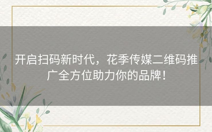开启扫码新时代,花季传媒二维码推广全方位助力你的品牌! 开启扫码新时代,花季传媒二维码推广全方位助力你的品牌!