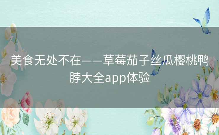 美食无处不在——草莓茄子丝瓜樱桃鸭脖大全app体验