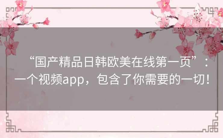 “国产精品日韩欧美在线第一页”：一个视频app，包含了你需要的一切！