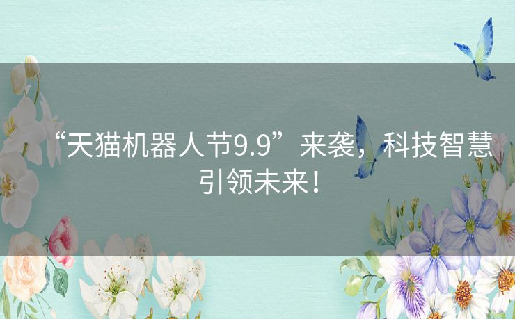 “天猫机器人节9.9”来袭,科技智慧引领未来! “天猫机器人节9.9”来袭,科技智慧引领未来!