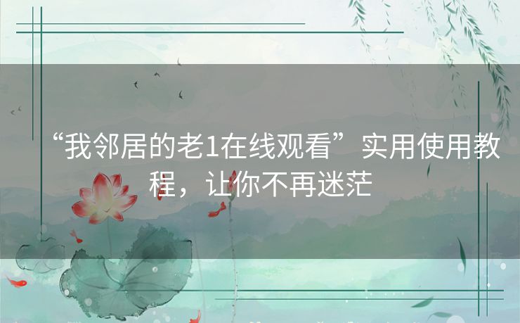 “我邻居的老1在线观看”实用使用教程，让你不再迷茫